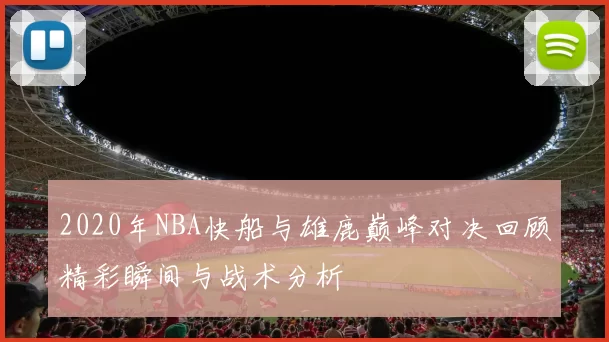 2020年NBA快船与雄鹿巅峰对决回顾精彩瞬间与战术分析