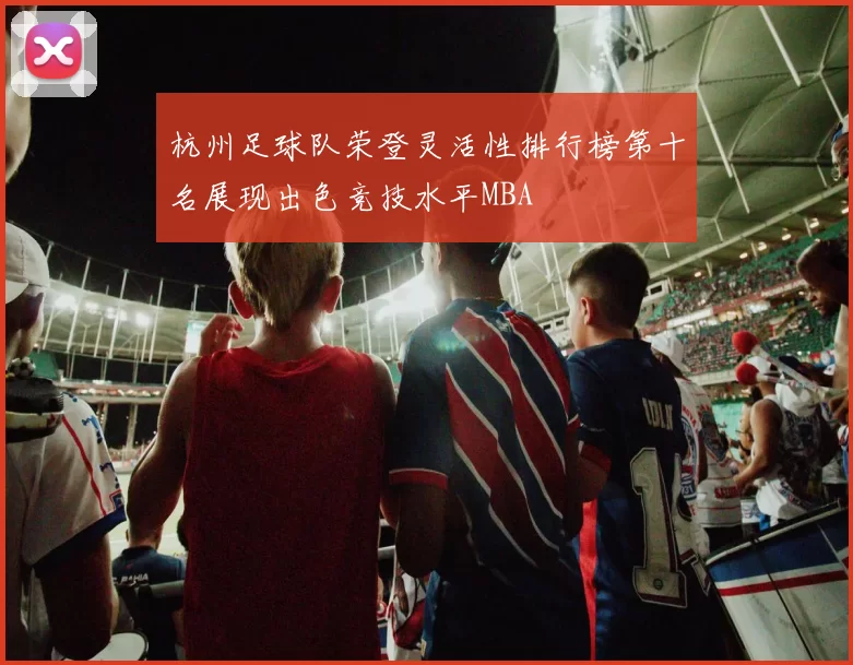 杭州足球队荣登灵活性排行榜第十名展现出色竞技水平MBA