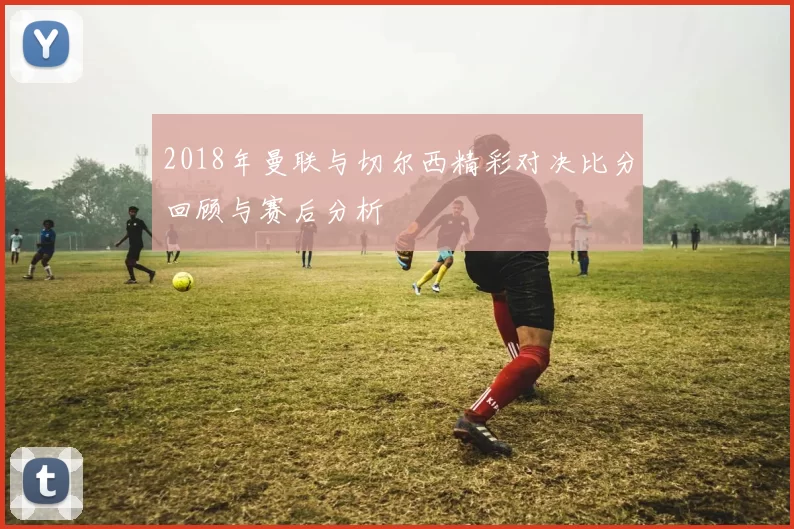 2018年曼联与切尔西精彩对决比分回顾与赛后分析