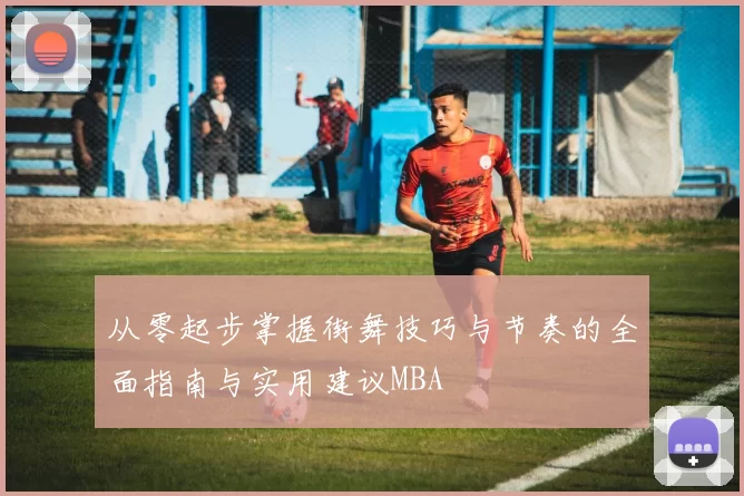 从零起步掌握街舞技巧与节奏的全面指南与实用建议MBA