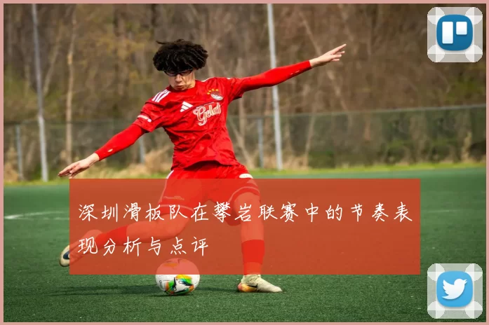 深圳滑板队在攀岩联赛中的节奏表现分析与点评