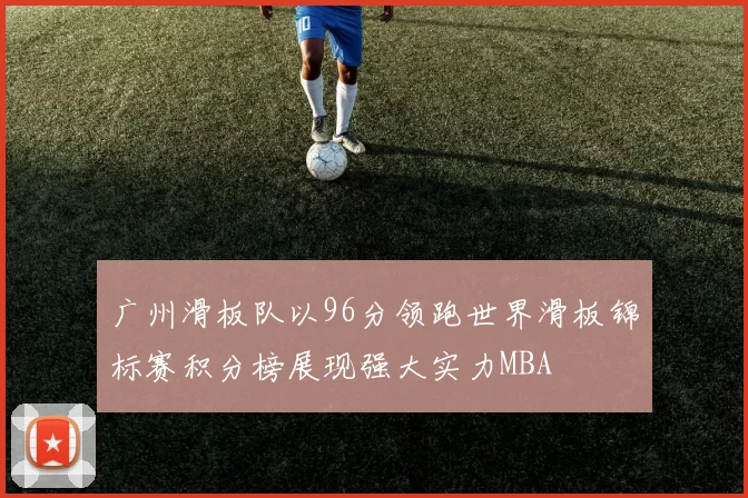 广州滑板队以96分领跑世界滑板锦标赛积分榜展现强大实力MBA