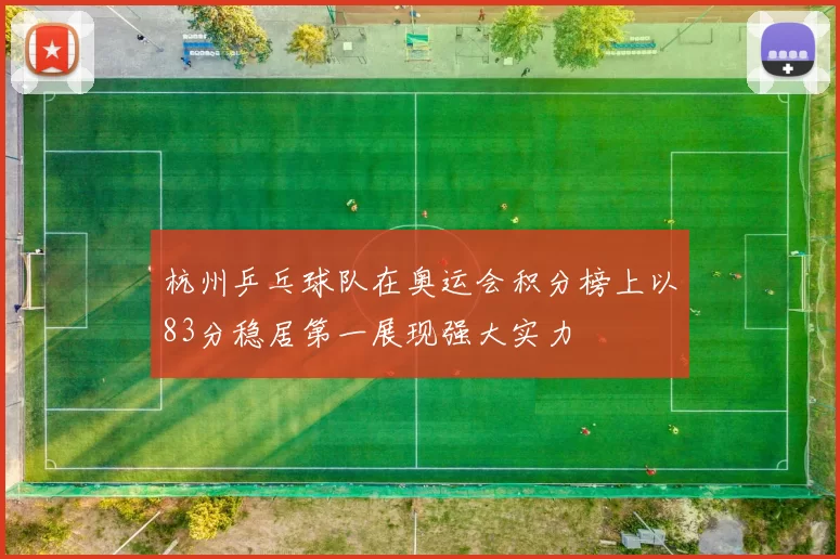 杭州乒乓球队在奥运会积分榜上以83分稳居第一展现强大实力