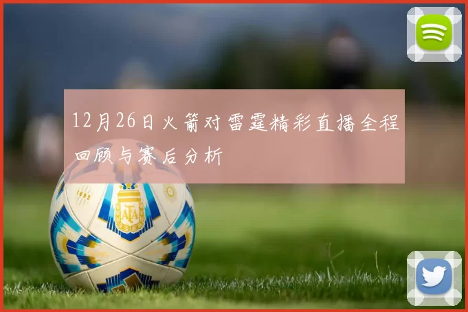 12月26日火箭对雷霆精彩直播全程回顾与赛后分析
