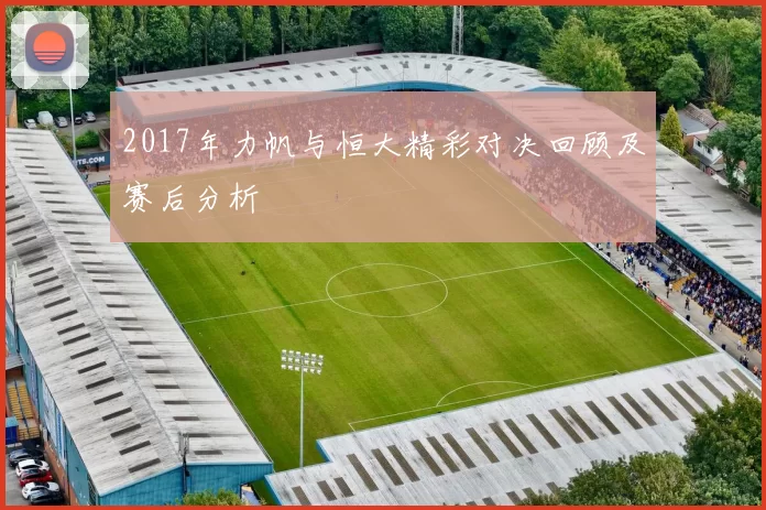 2017年力帆与恒大精彩对决回顾及赛后分析