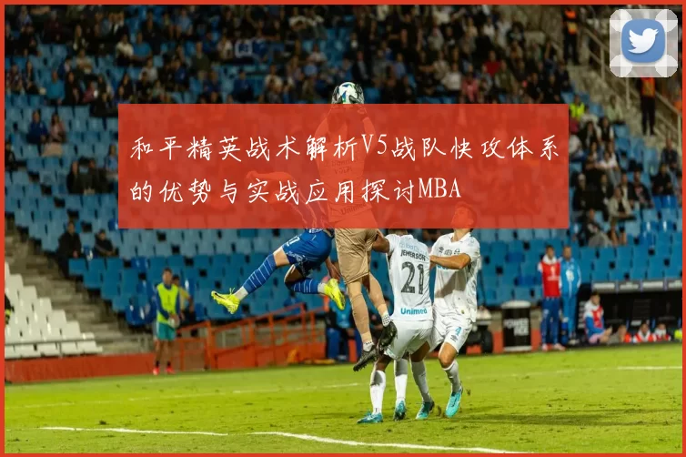 和平精英战术解析V5战队快攻体系的优势与实战应用探讨MBA
