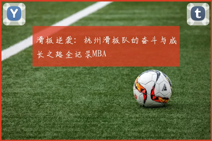 滑板逆袭：杭州滑板队的奋斗与成长之路全记录MBA