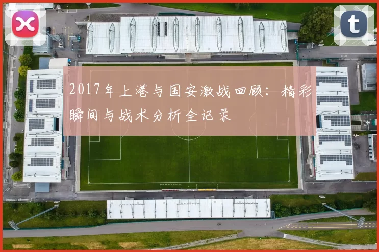 2017年上港与国安激战回顾：精彩瞬间与战术分析全记录