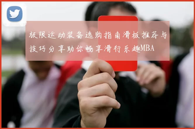极限运动装备选购指南滑板推荐与技巧分享助你畅享滑行乐趣MBA