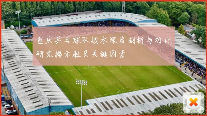 重庆乒乓球队战术深度剖析与对比研究揭示胜负关键因素