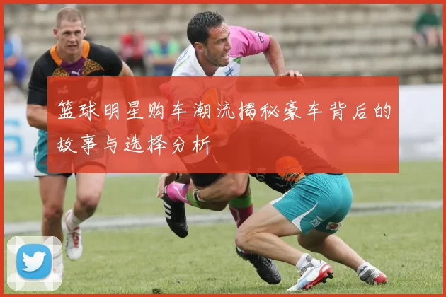 篮球明星购车潮流揭秘豪车背后的故事与选择分析