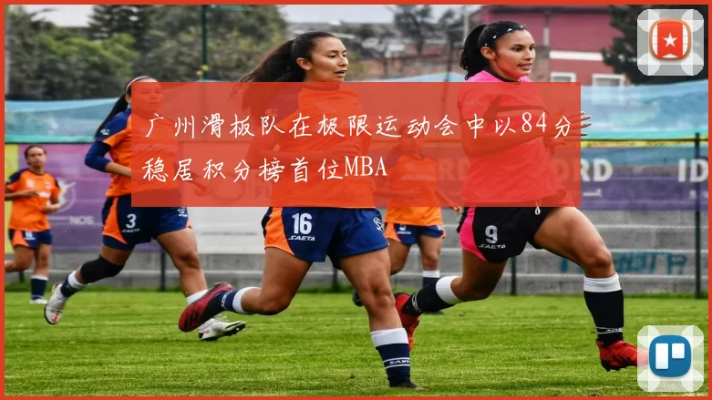 广州滑板队在极限运动会中以84分稳居积分榜首位MBA