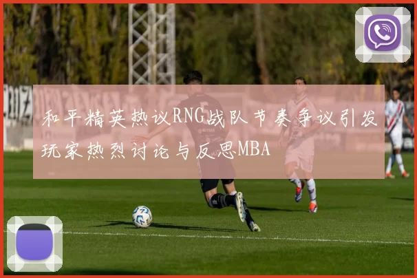和平精英热议RNG战队节奏争议引发玩家热烈讨论与反思MBA