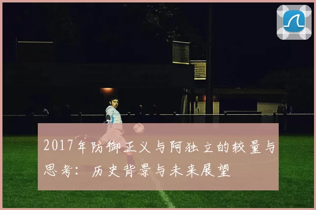 2017年防御正义与阿独立的较量与思考：历史背景与未来展望