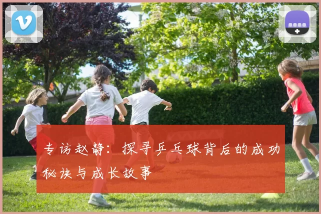 专访赵静：探寻乒乓球背后的成功秘诀与成长故事