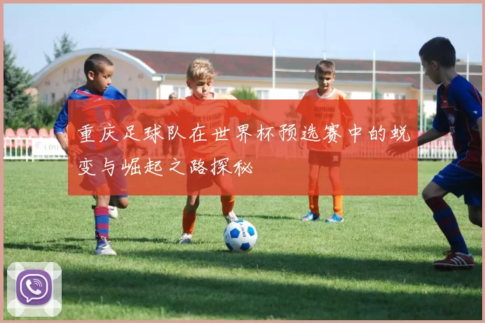 重庆足球队在世界杯预选赛中的蜕变与崛起之路探秘