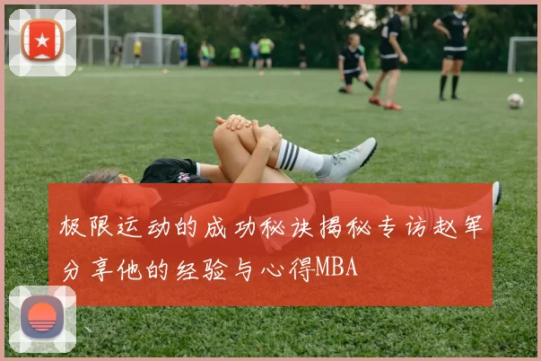 极限运动的成功秘诀揭秘专访赵军分享他的经验与心得MBA