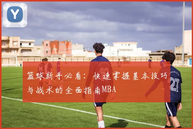 篮球新手必看：快速掌握基本技巧与战术的全面指南MBA