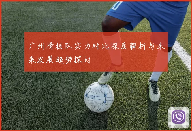 广州滑板队实力对比深度解析与未来发展趋势探讨