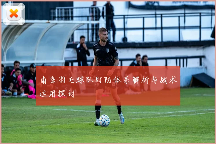 南京羽毛球队盯防体系解析与战术运用探讨